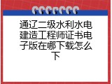 通辽二级水利水电建造工程师证书电子版在哪下载怎么下
