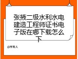 张掖二级水利水电建造工程师证书电子版在哪下载怎么下