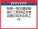张掖一级交通运输造价工程师证书考试通过后怎么找工作