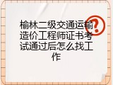 榆林二级交通运输造价工程师证书考试通过后怎么找工作