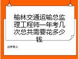 榆林交通运输总监理工程师一年考几次总共需要花多少钱