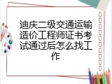 迪庆二级交通运输造价工程师证书考试通过后怎么找工作