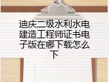 迪庆二级水利水电建造工程师证书电子版在哪下载怎么下