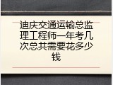 迪庆交通运输总监理工程师一年考几次总共需要花多少钱