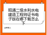 昭通二级水利水电建造工程师证书电子版在哪下载怎么下