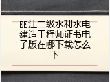 丽江二级水利水电建造工程师证书电子版在哪下载怎么下