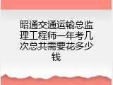 昭通交通运输总监理工程师一年考几次总共需要花多少钱