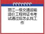 丽江一级交通运输造价工程师证书考试通过后怎么找工作