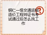 铜仁一级交通运输造价工程师证书考试通过后怎么找工作