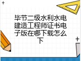 毕节二级水利水电建造工程师证书电子版在哪下载怎么下