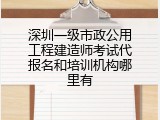 深圳一级市政公用工程建造师考试代报名和培训机构哪里有