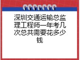 深圳交通运输总监理工程师一年考几次总共需要花多少钱