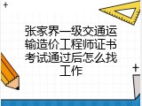 张家界一级交通运输造价工程师证书考试通过后怎么找工作