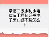 常德二级水利水电建造工程师证书电子版在哪下载怎么下