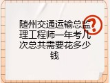 随州交通运输总监理工程师一年考几次总共需要花多少钱