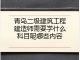 青岛二级建筑工程建造师需要学什么科目呢哪些内容