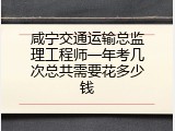 咸宁交通运输总监理工程师一年考几次总共需要花多少钱