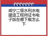 咸宁二级水利水电建造工程师证书电子版在哪下载怎么下