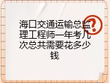 海口交通运输总监理工程师一年考几次总共需要花多少钱