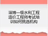 淄博一级水利工程造价工程师考试培训如何挑选机构