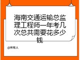 海南交通运输总监理工程师一年考几次总共需要花多少钱