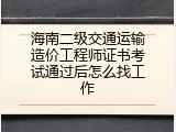 海南二级交通运输造价工程师证书考试通过后怎么找工作