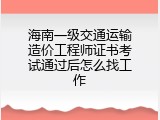 海南一级交通运输造价工程师证书考试通过后怎么找工作