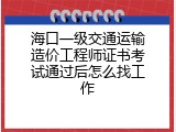 海口一级交通运输造价工程师证书考试通过后怎么找工作