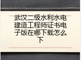 武汉二级水利水电建造工程师证书电子版在哪下载怎么下