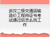 武汉二级交通运输造价工程师证书考试通过后怎么找工作
