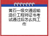 黄石一级交通运输造价工程师证书考试通过后怎么找工作