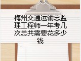梅州交通运输总监理工程师一年考几次总共需要花多少钱