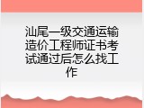 汕尾一级交通运输造价工程师证书考试通过后怎么找工作