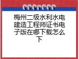 梅州二级水利水电建造工程师证书电子版在哪下载怎么下