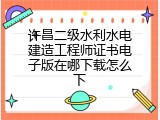 许昌二级水利水电建造工程师证书电子版在哪下载怎么下