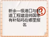 新余一级港口与航道工程建造师国家有补贴吗在哪里报名