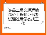 许昌二级交通运输造价工程师证书考试通过后怎么找工作