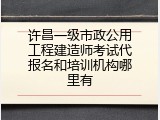 许昌一级市政公用工程建造师考试代报名和培训机构哪里有