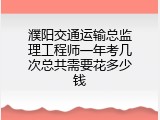 濮阳交通运输总监理工程师一年考几次总共需要花多少钱