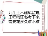 九江土木建筑监理工程师证书考下来需要花多久难不难