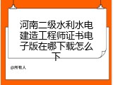 河南二级水利水电建造工程师证书电子版在哪下载怎么下