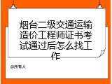 烟台二级交通运输造价工程师证书考试通过后怎么找工作
