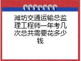 潍坊交通运输总监理工程师一年考几次总共需要花多少钱