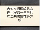 吉安交通运输总监理工程师一年考几次总共需要花多少钱
