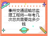 泰州交通运输总监理工程师一年考几次总共需要花多少钱