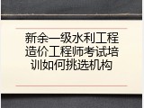 新余一级水利工程造价工程师考试培训如何挑选机构