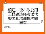 镇江一级市政公用工程建造师考试代报名和培训机构哪里有