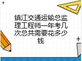 镇江交通运输总监理工程师一年考几次总共需要花多少钱