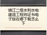 镇江二级水利水电建造工程师证书电子版在哪下载怎么下