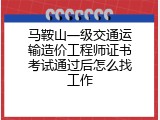 马鞍山一级交通运输造价工程师证书考试通过后怎么找工作